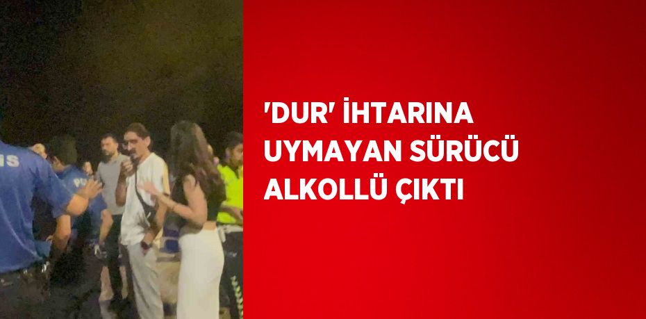 'DUR' İHTARINA UYMAYAN SÜRÜCÜ ALKOLLÜ ÇIKTI