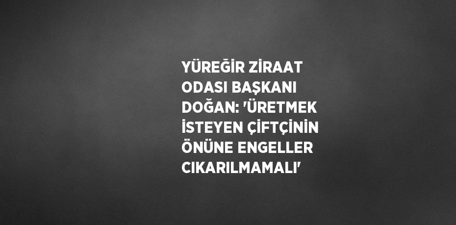 YÜREĞİR ZİRAAT ODASI BAŞKANI DOĞAN: 'ÜRETMEK İSTEYEN ÇİFTÇİNİN ÖNÜNE ENGELLER CIKARILMAMALI'