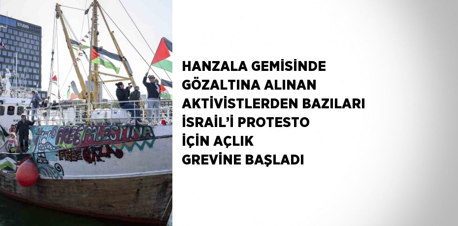 HANZALA GEMİSİNDE GÖZALTINA ALINAN AKTİVİSTLERDEN BAZILARI İSRAİL’İ PROTESTO İÇİN AÇLIK GREVİNE BAŞLADI