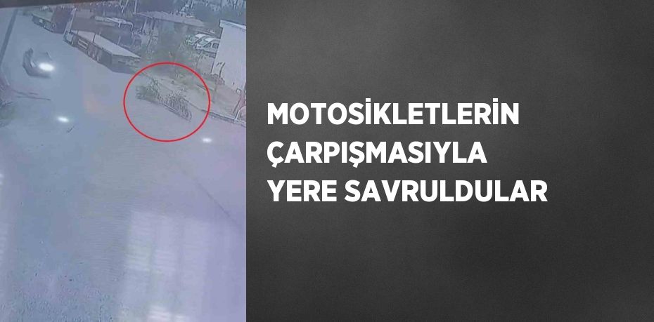 MOTOSİKLETLERİN ÇARPIŞMASIYLA YERE SAVRULDULAR
