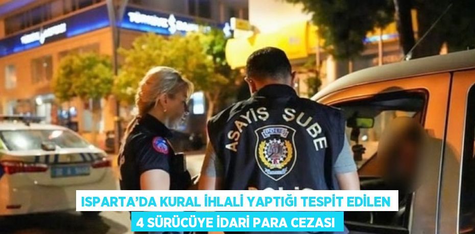 ISPARTA’DA KURAL İHLALİ YAPTIĞI TESPİT EDİLEN 4 SÜRÜCÜYE İDARİ PARA CEZASI