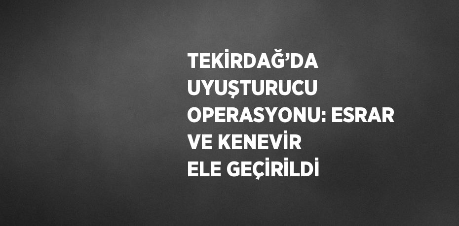 TEKİRDAĞ’DA UYUŞTURUCU OPERASYONU: ESRAR VE KENEVİR ELE GEÇİRİLDİ