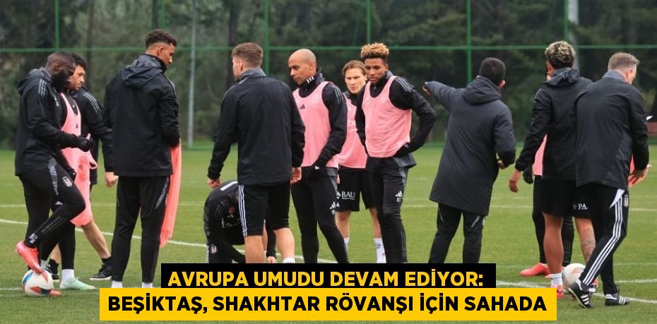 Avrupa Umudu Devam Ediyor: Beşiktaş, Shakhtar Rövanşı İçin Sahada