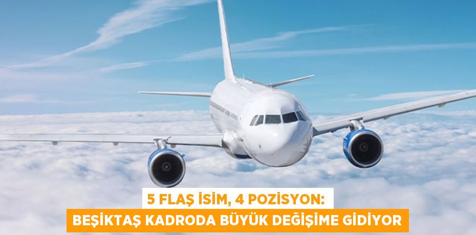 5 Flaş İsim, 4 Pozisyon: Beşiktaş Kadroda Büyük Değişime Gidiyor