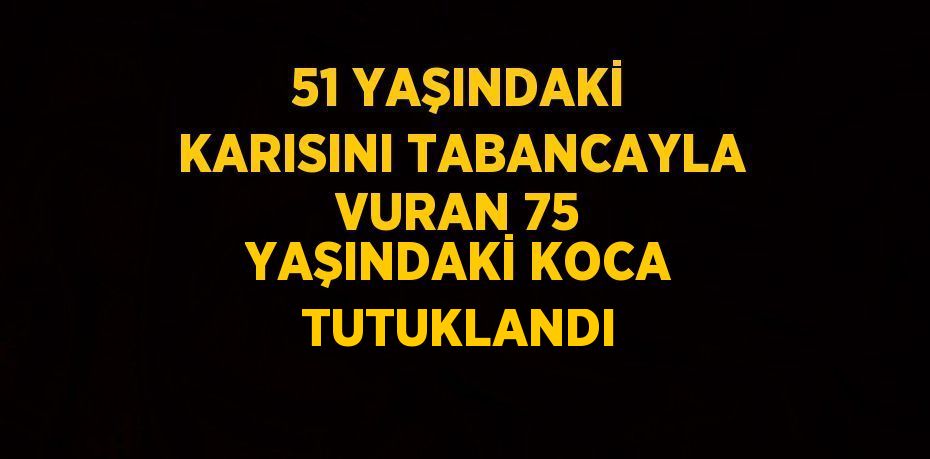 51 YAŞINDAKİ KARISINI TABANCAYLA VURAN 75 YAŞINDAKİ KOCA TUTUKLANDI