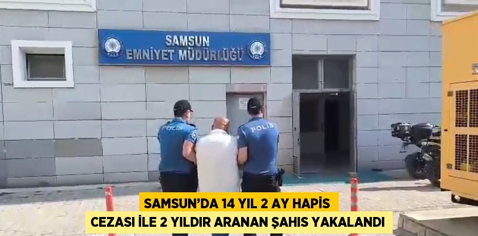 SAMSUN’DA 14 YIL 2 AY HAPİS CEZASI İLE 2 YILDIR ARANAN ŞAHIS YAKALANDI