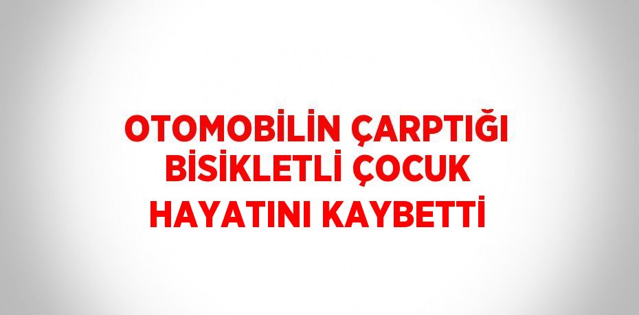 OTOMOBİLİN ÇARPTIĞI BİSİKLETLİ ÇOCUK HAYATINI KAYBETTİ