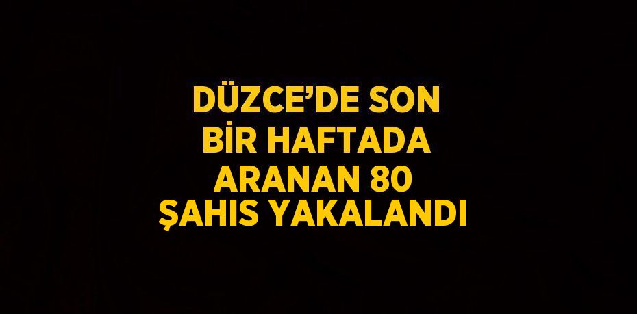 DÜZCE’DE SON BİR HAFTADA ARANAN 80 ŞAHIS YAKALANDI