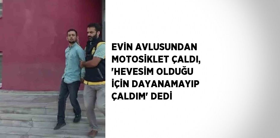 EVİN AVLUSUNDAN MOTOSİKLET ÇALDI, 'HEVESİM OLDUĞU İÇİN DAYANAMAYIP ÇALDIM' DEDİ