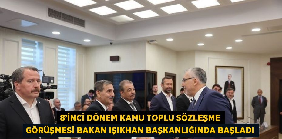 8’İNCİ DÖNEM KAMU TOPLU SÖZLEŞME GÖRÜŞMESİ BAKAN IŞIKHAN BAŞKANLIĞINDA BAŞLADI
