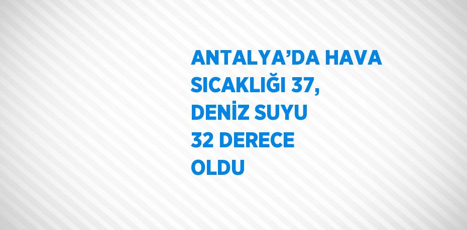 ANTALYA’DA HAVA SICAKLIĞI 37, DENİZ SUYU 32 DERECE OLDU