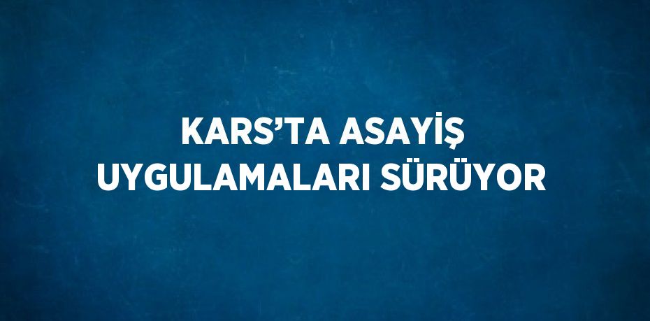 KARS’TA ASAYİŞ UYGULAMALARI SÜRÜYOR
