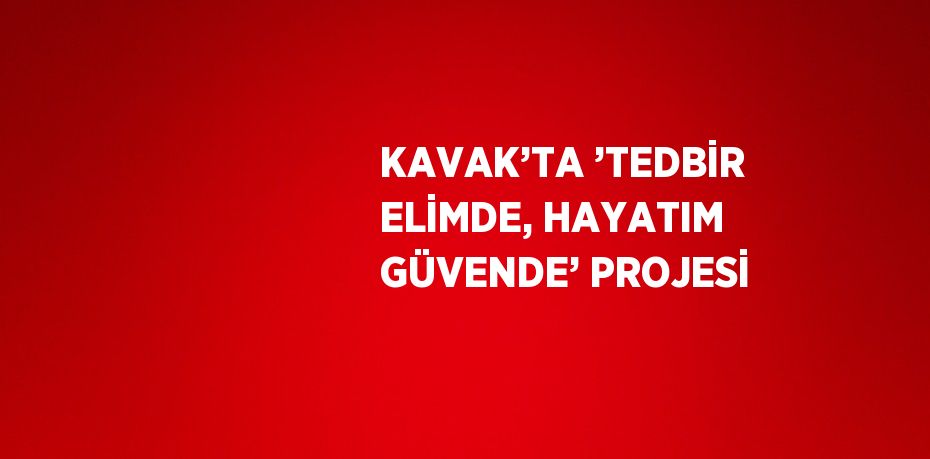 KAVAK’TA ’TEDBİR ELİMDE, HAYATIM GÜVENDE’ PROJESİ