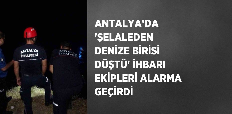 ANTALYA’DA 'ŞELALEDEN DENİZE BİRİSİ DÜŞTÜ' İHBARI EKİPLERİ ALARMA GEÇİRDİ