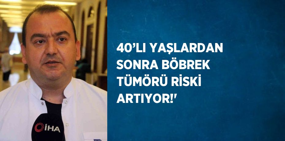 40’LI YAŞLARDAN SONRA BÖBREK TÜMÖRÜ RİSKİ ARTIYOR!'