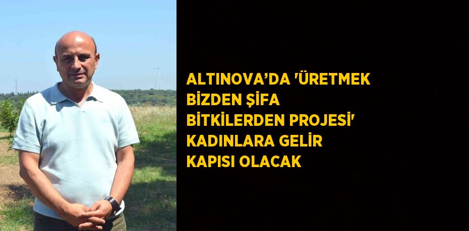 ALTINOVA’DA 'ÜRETMEK BİZDEN ŞİFA BİTKİLERDEN PROJESİ' KADINLARA GELİR KAPISI OLACAK