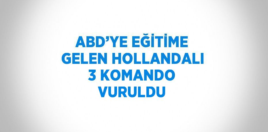 ABD’YE EĞİTİME GELEN HOLLANDALI 3 KOMANDO VURULDU