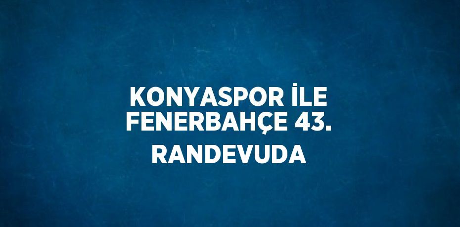 KONYASPOR İLE FENERBAHÇE 43. RANDEVUDA