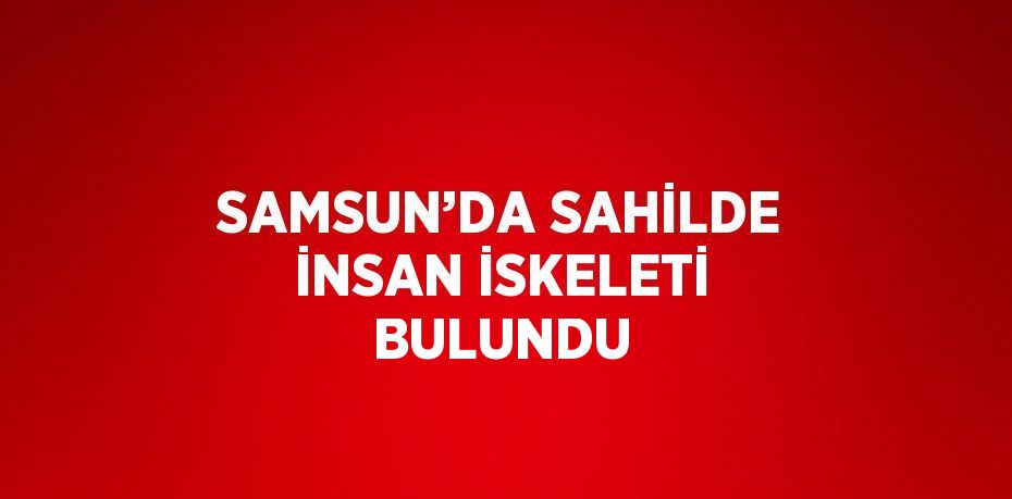 SAMSUN’DA SAHİLDE İNSAN İSKELETİ BULUNDU