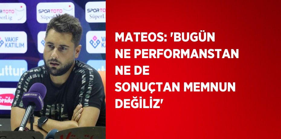 MATEOS: 'BUGÜN NE PERFORMANSTAN NE DE SONUÇTAN MEMNUN DEĞİLİZ'