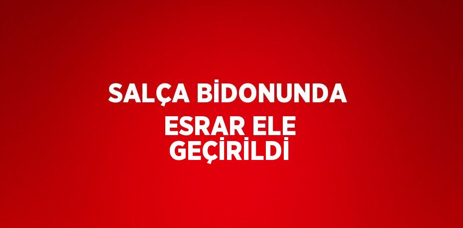 SALÇA BİDONUNDA ESRAR ELE GEÇİRİLDİ