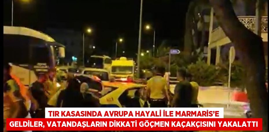 TIR KASASINDA AVRUPA HAYALİ İLE MARMARİS’E GELDİLER, VATANDAŞLARIN DİKKATİ GÖÇMEN KAÇAKÇISINI YAKALATTI
