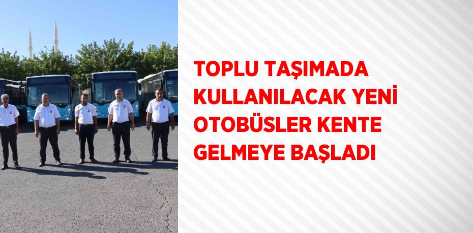 TOPLU TAŞIMADA KULLANILACAK YENİ OTOBÜSLER KENTE GELMEYE BAŞLADI