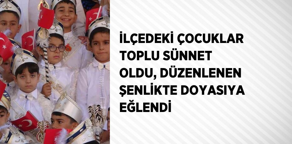 İLÇEDEKİ ÇOCUKLAR TOPLU SÜNNET OLDU, DÜZENLENEN ŞENLİKTE DOYASIYA EĞLENDİ