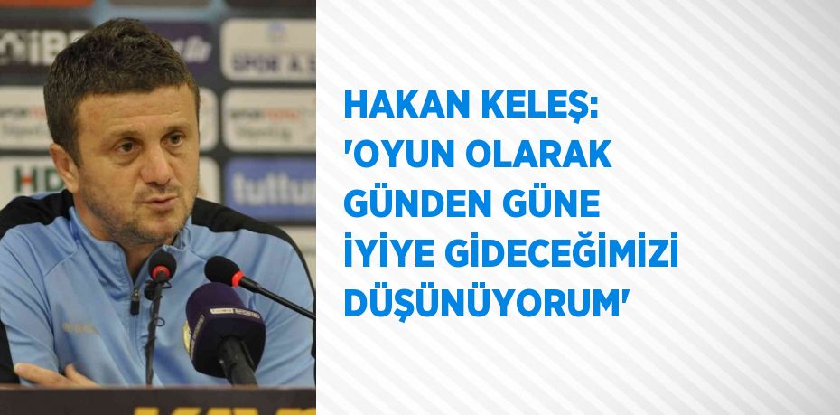 HAKAN KELEŞ: 'OYUN OLARAK GÜNDEN GÜNE İYİYE GİDECEĞİMİZİ DÜŞÜNÜYORUM'