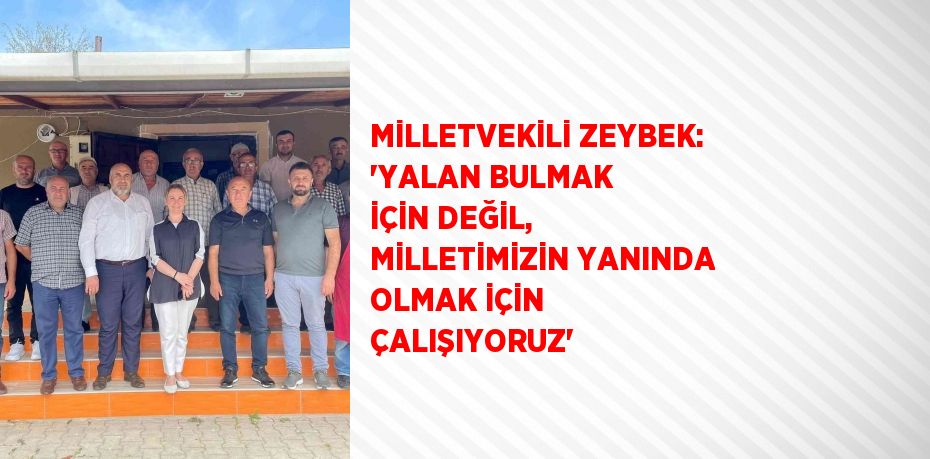 MİLLETVEKİLİ ZEYBEK: 'YALAN BULMAK İÇİN DEĞİL, MİLLETİMİZİN YANINDA OLMAK İÇİN ÇALIŞIYORUZ'