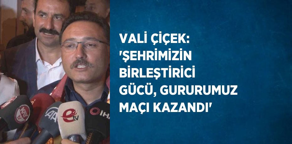 VALİ ÇİÇEK: 'ŞEHRİMİZİN BİRLEŞTİRİCİ GÜCÜ, GURURUMUZ MAÇI KAZANDI'