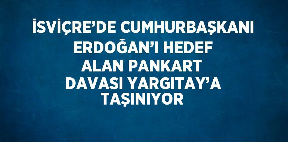 İSVİÇRE’DE CUMHURBAŞKANI ERDOĞAN’I HEDEF ALAN PANKART DAVASI YARGITAY’A TAŞINIYOR