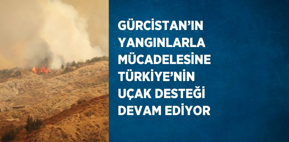 GÜRCİSTAN’IN YANGINLARLA MÜCADELESİNE TÜRKİYE’NİN UÇAK DESTEĞİ DEVAM EDİYOR