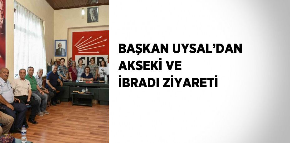 BAŞKAN UYSAL’DAN AKSEKİ VE İBRADI ZİYARETİ