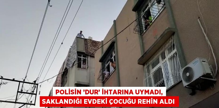 POLİSİN ’DUR’ İHTARINA UYMADI, SAKLANDIĞI EVDEKİ ÇOCUĞU REHİN ALDI