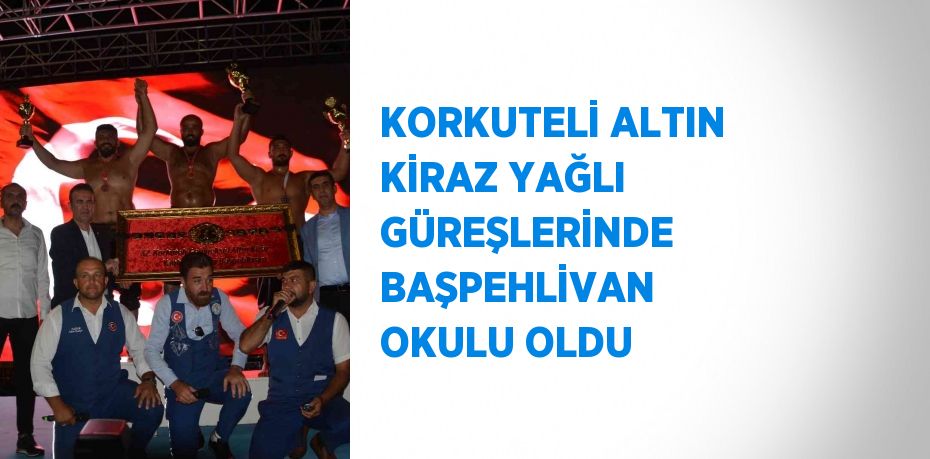 KORKUTELİ ALTIN KİRAZ YAĞLI GÜREŞLERİNDE BAŞPEHLİVAN OKULU OLDU