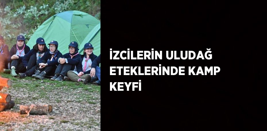 İZCİLERİN ULUDAĞ ETEKLERİNDE KAMP KEYFİ