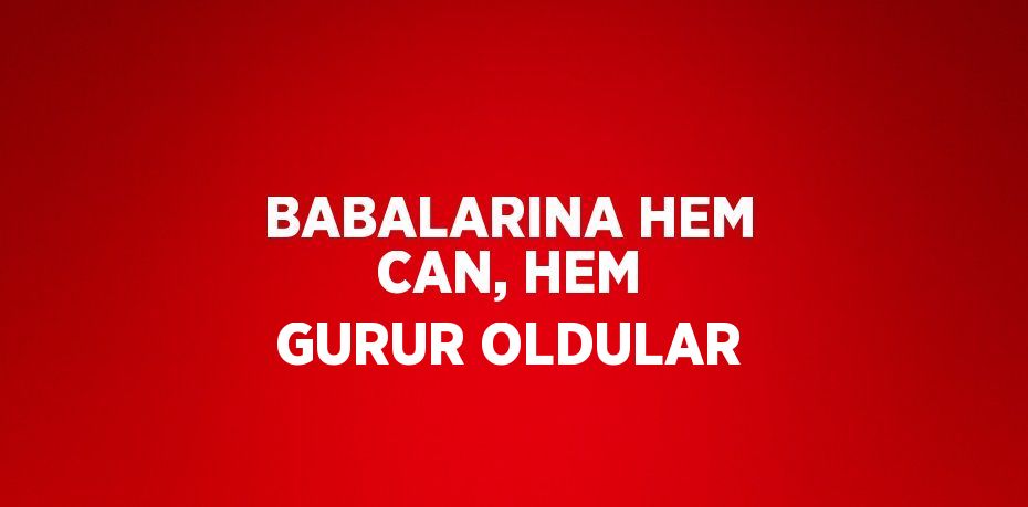 BABALARINA HEM CAN, HEM GURUR OLDULAR