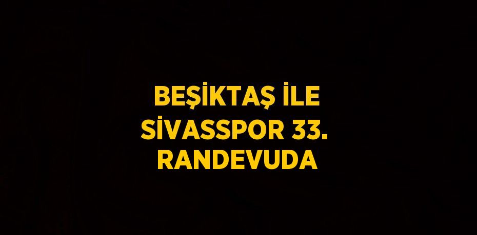 BEŞİKTAŞ İLE SİVASSPOR 33. RANDEVUDA