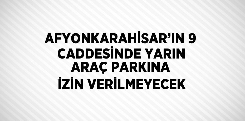 AFYONKARAHİSAR’IN 9 CADDESİNDE YARIN ARAÇ PARKINA İZİN VERİLMEYECEK