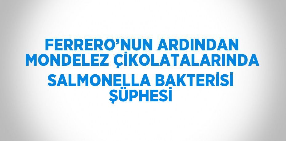 FERRERO’NUN ARDINDAN MONDELEZ ÇİKOLATALARINDA SALMONELLA BAKTERİSİ ŞÜPHESİ