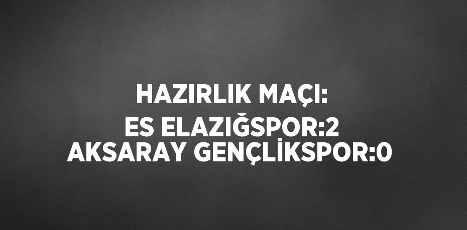 HAZIRLIK MAÇI: ES ELAZIĞSPOR:2 AKSARAY GENÇLİKSPOR:0