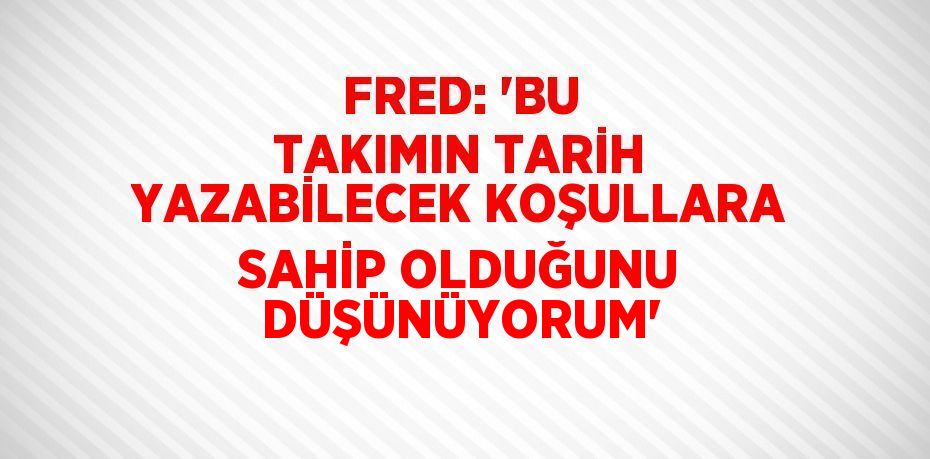 FRED: 'BU TAKIMIN TARİH YAZABİLECEK KOŞULLARA SAHİP OLDUĞUNU DÜŞÜNÜYORUM'