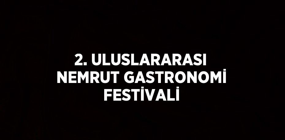 2. ULUSLARARASI NEMRUT GASTRONOMİ FESTİVALİ