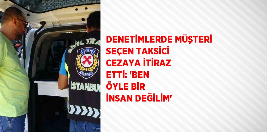 DENETİMLERDE MÜŞTERİ SEÇEN TAKSİCİ CEZAYA İTİRAZ ETTİ: 'BEN ÖYLE BİR İNSAN DEĞİLİM'