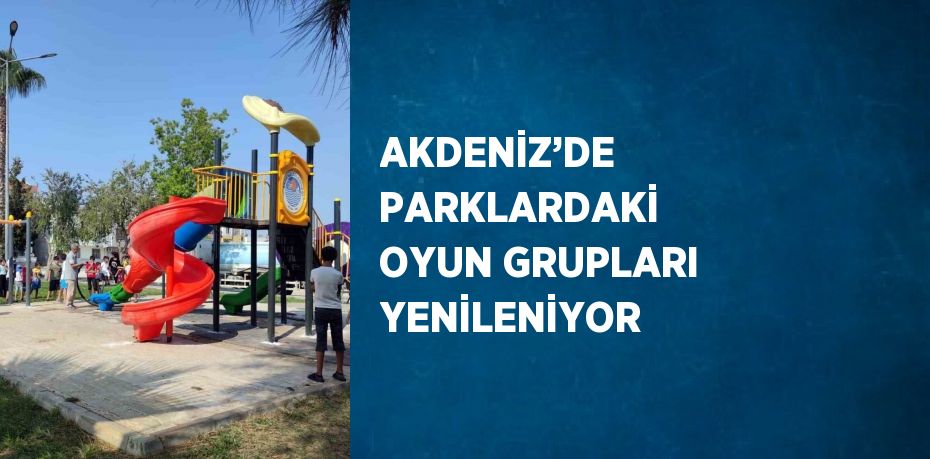 AKDENİZ’DE PARKLARDAKİ OYUN GRUPLARI YENİLENİYOR