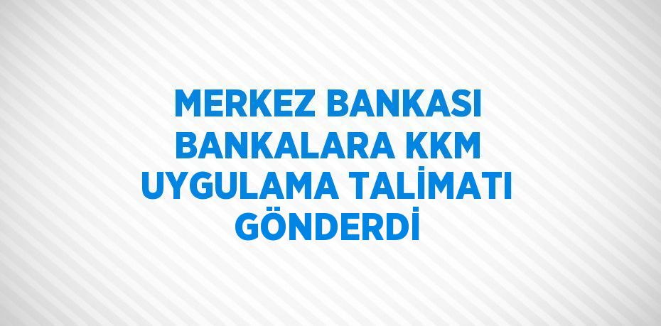 MERKEZ BANKASI BANKALARA KKM UYGULAMA TALİMATI GÖNDERDİ