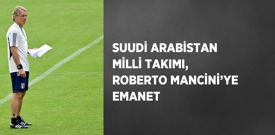 SUUDİ ARABİSTAN MİLLİ TAKIMI, ROBERTO MANCİNİ’YE EMANET