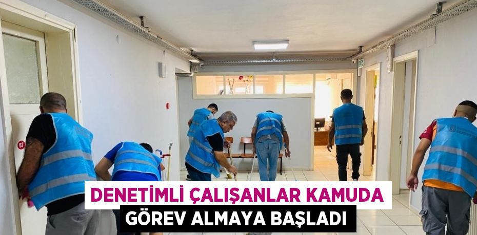 DENETİMLİ ÇALIŞANLAR KAMUDA GÖREV ALMAYA BAŞLADI