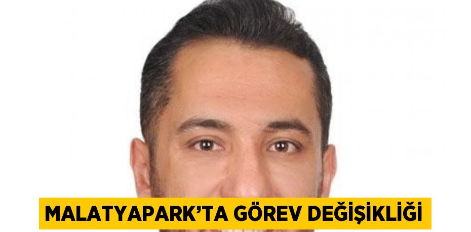 MALATYAPARK’TA GÖREV DEĞİŞİKLİĞİ